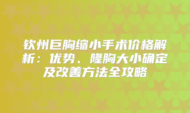 钦州巨胸缩小手术价格解析:优势、隆胸大小确定及方法全攻略