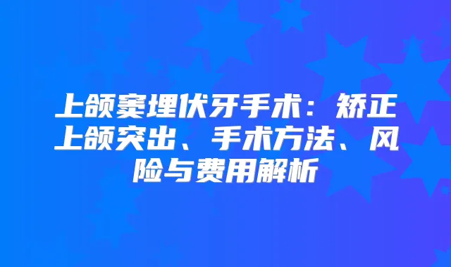 上颌窦埋伏牙手术:矫正上颌突出、手术方法、风险与费用解析