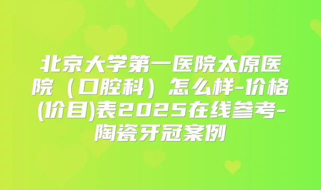 北京大学第一医院太原医院（口腔科）怎么样-价格(价目)表2025在线参考-陶瓷牙冠案例