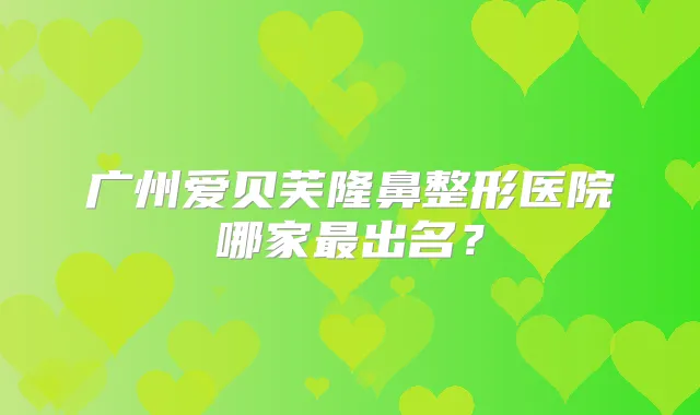 广州爱贝芙隆鼻整形医院哪家出名？