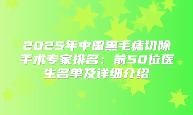 2025年中国黑毛痣切除手术专家排名:前50位医生名单及详细介绍
