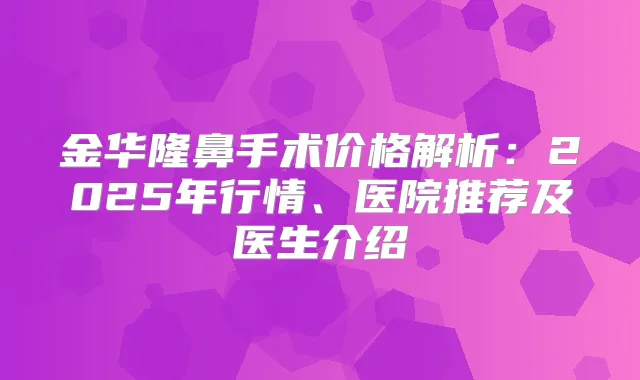 金华隆鼻手术价格解析：2025年行情、医院推荐及医生介绍