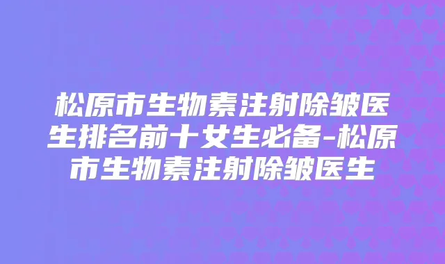 松原市生物素注射除皱医生排名前十女生必备-松原市生物素注射除皱医生