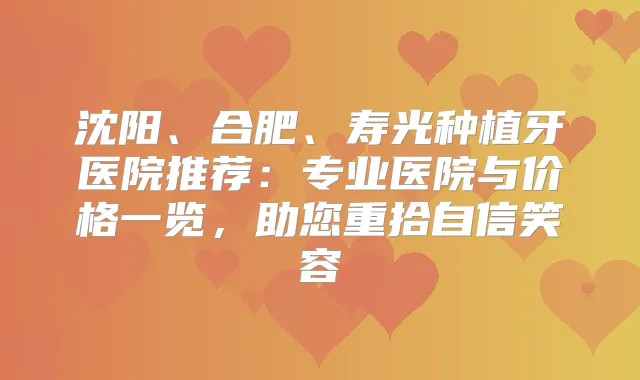 沈阳、合肥、寿光种植牙医院推荐:专业医院与价格一览,助您重拾自信笑容