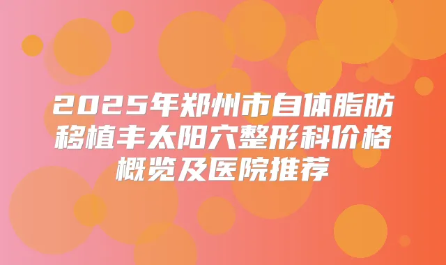 2025年郑州市自体脂肪移植丰太阳穴整形科价格概览及医院推荐