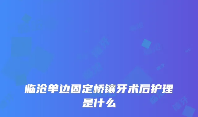 临沧单边固定桥镶牙术后护理是什么