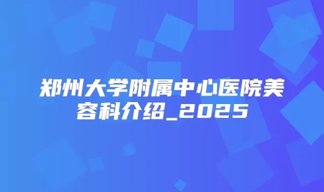 郑州大学附属中心医院美容科介绍_2025