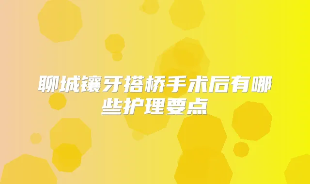 聊城镶牙搭桥手术后有哪些护理要点