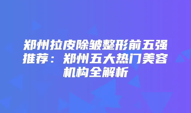 郑州拉皮除皱整形前五强推荐:郑州五大热门美容机构全解析