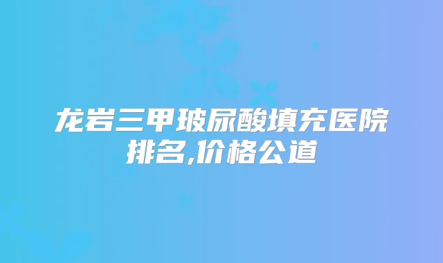 龙岩三甲玻尿酸填充医院排名,价格公道