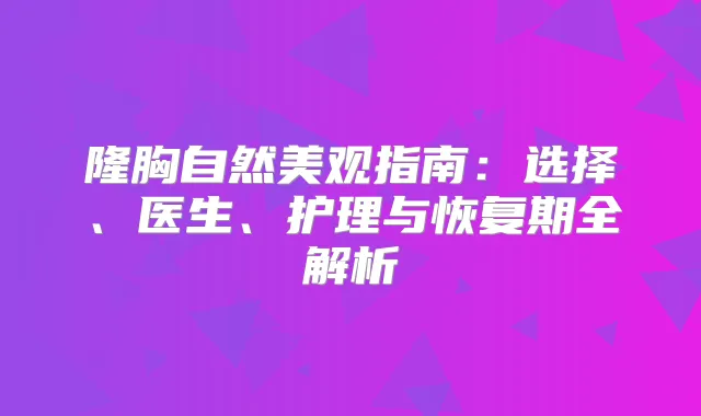 隆胸自然美观指南：选择、医生、护理与恢复期全解析