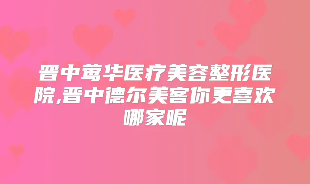 晋中医疗美容整形医院,晋中德尔美客你更喜欢哪家呢