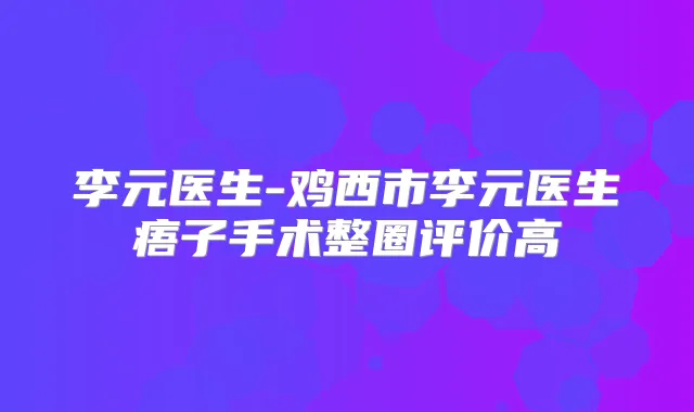 李元医生-鸡西市李元医生痦子手术整圈评价高