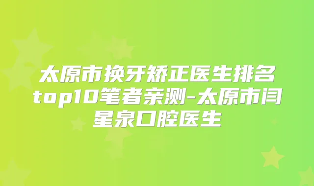 太原市换牙矫正医生排名top10笔者亲测-太原市闫星泉口腔医生