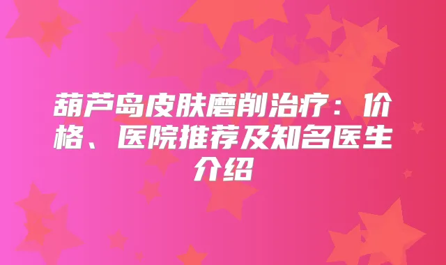 葫芦岛皮肤磨削：价格、医院推荐及知名医生介绍