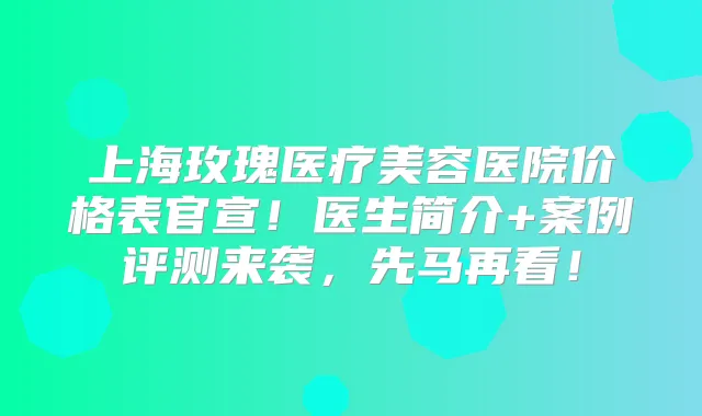 上海玫瑰医疗美容医院价格表官宣！医生简介+案例评测来袭，先马再看！