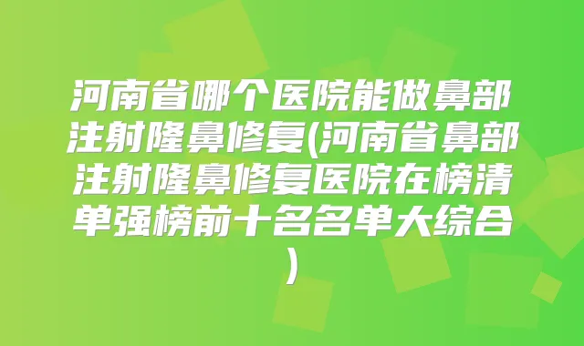 河南省哪个医院能做鼻部注射隆鼻修复(河南省鼻部注射隆鼻修复医院在榜清单强榜前十名名单大综合)