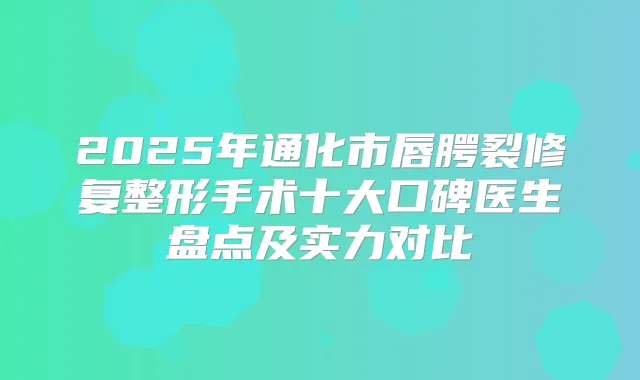 2025年通化市唇腭裂修复整形手术十大口碑医生盘点及实力对比