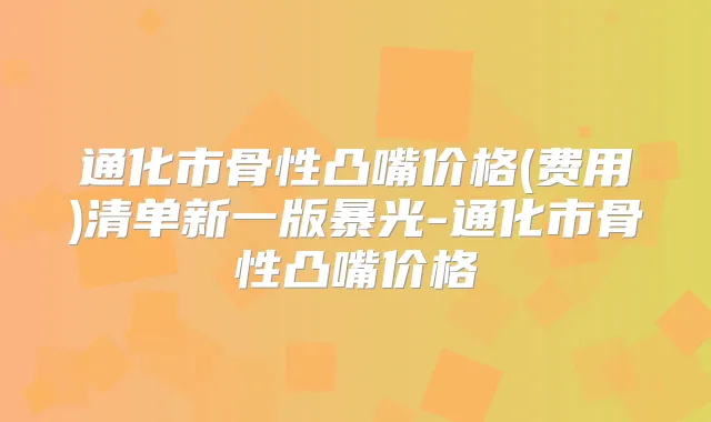 通化市骨性凸嘴价格(费用)清单新一版暴光-通化市骨性凸嘴价格