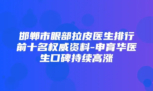 邯郸市眼部拉皮医生排行前十名资料-申育华医生口碑持续高涨
