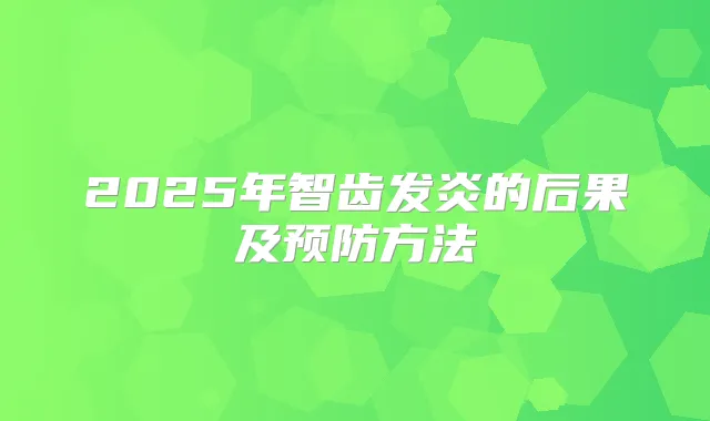 2025年智齿发炎的后果及预防方法