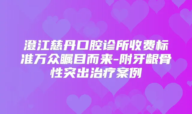 澄江慈丹口腔诊所收费标准万众瞩目而来-附牙龈骨性突出案例