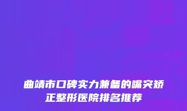 曲靖市口碑实力兼备的嘴突矫正整形医院排名推荐
