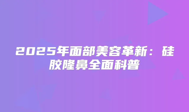2025年面部美容革新:硅胶隆鼻全面科普
