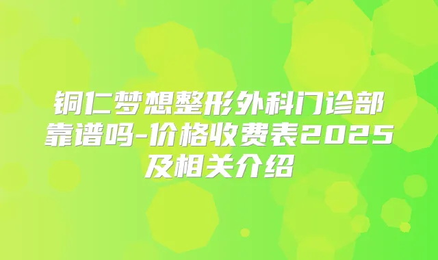 铜仁梦想整形外科门诊部靠谱吗-价格收费表2025及相关介绍