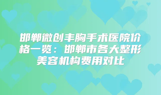 邯郸微创丰胸手术医院价格一览:邯郸市各大整形美容机构费用对比