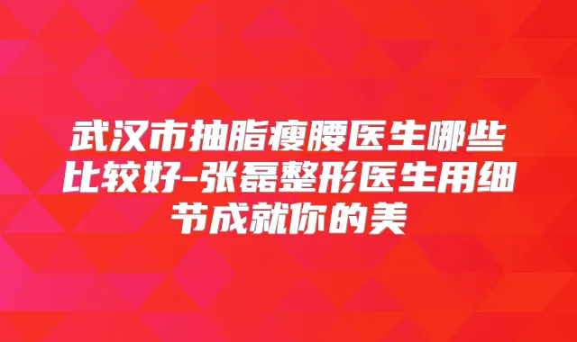 武汉市抽脂瘦腰医生哪些比较好-张磊整形医生用细节成就你的美