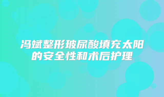 冯斌整形玻尿酸填充太阳的安全性和术后护理