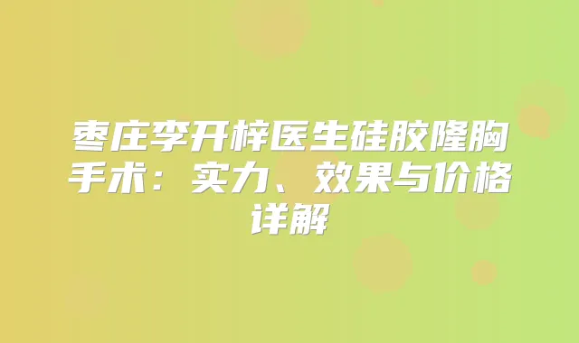 枣庄李开梓医生硅胶隆胸手术：实力、效果与价格详解