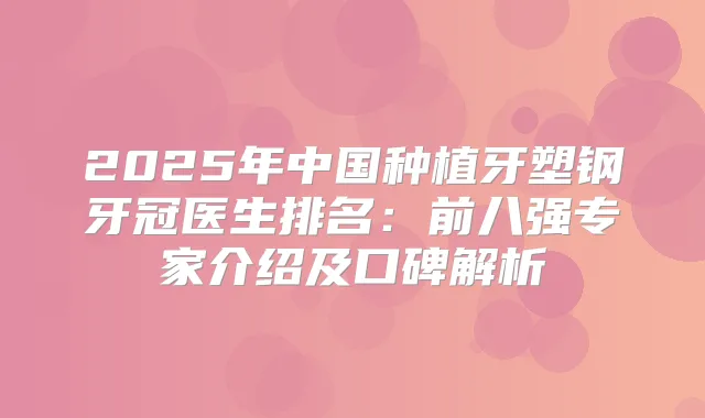 2025年中国种植牙塑钢牙冠医生排名：前八强专家介绍及口碑解析