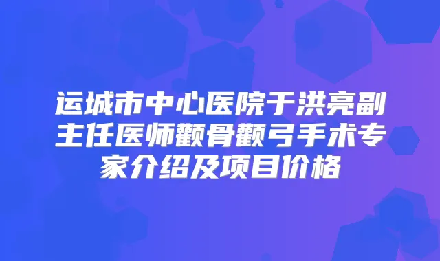 运城市中心医院于洪亮副主任医师颧骨颧弓手术专家介绍及项目价格