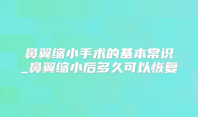 鼻翼缩小手术的基本常识_鼻翼缩小后多久可以恢复