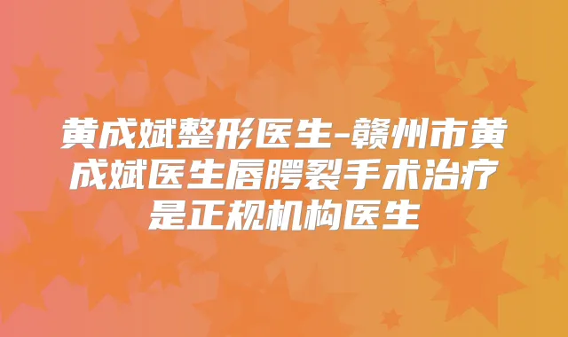 黄成斌整形医生-赣州市黄成斌医生唇腭裂手术是正规机构医生