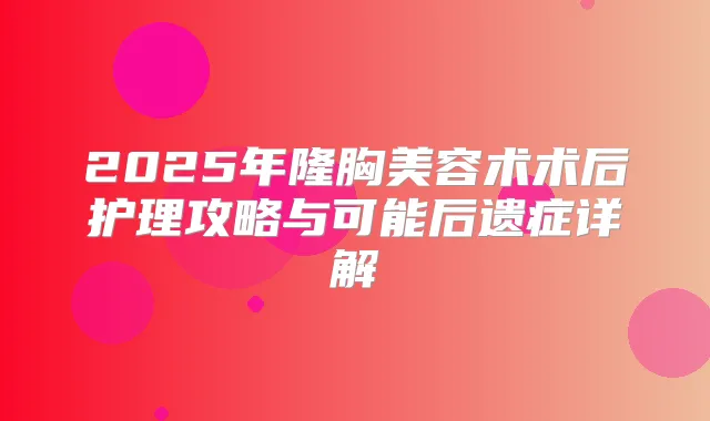 2025年隆胸美容术术后护理攻略与可能后遗症详解