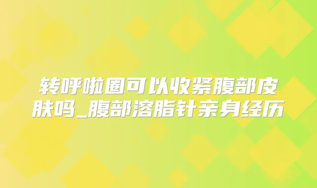 转呼啦圈可以收紧腹部皮肤吗_腹部溶脂针亲身经历