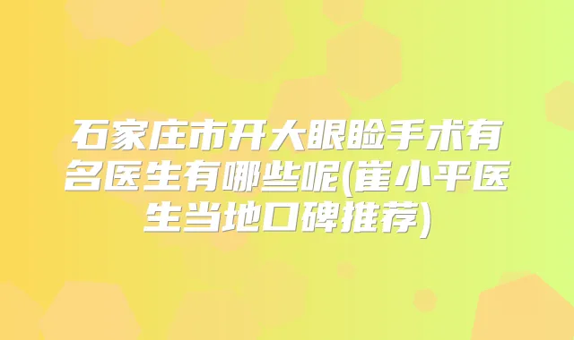 石家庄市开大眼睑手术有名医生有哪些呢(崔小平医生当地口碑推荐)