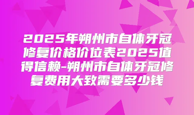 2025年朔州市自体牙冠修复价格价位表2025值得信赖-朔州市自体牙冠修复费用大致需要多少钱