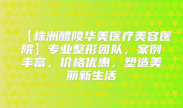 【株洲醴陵华美医疗美容医院】专业整形团队，案例丰富，价格优惠，塑造美丽新生活