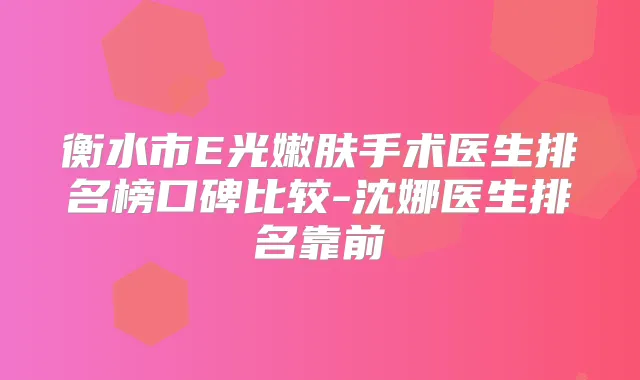 衡水市E光嫩肤手术医生排名榜口碑比较-沈娜医生排名靠前