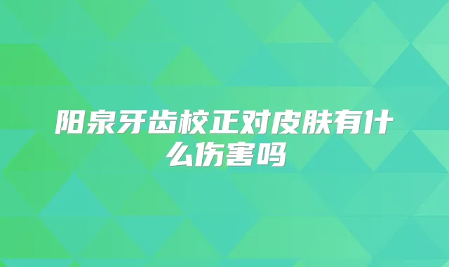 阳泉牙齿校正对皮肤有什么伤害吗