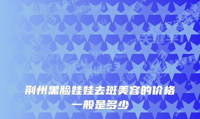 荆州黑脸娃娃去斑美容的价格一般是多少