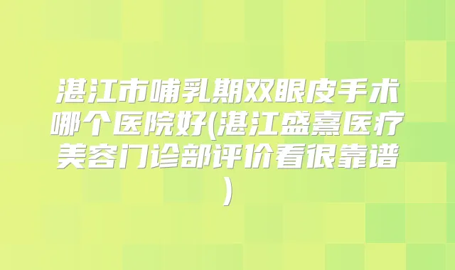 湛江市哺乳期双眼皮手术哪个医院好(湛江盛熹医疗美容门诊部评价看很靠谱)