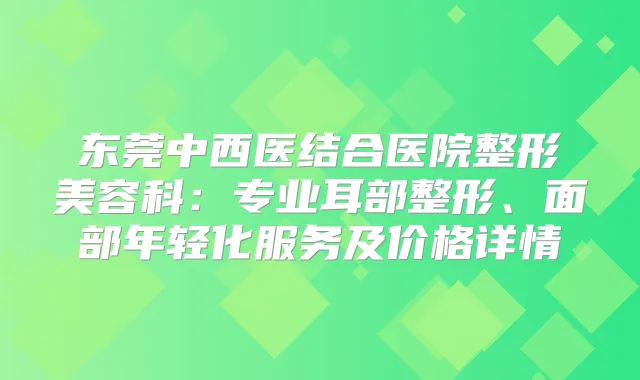 东莞中西医结合医院整形美容科：专业耳部整形、面部年轻化服务及价格详情