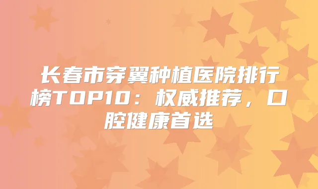 长春市穿翼种植医院排行榜TOP10：推荐，口腔健康首选