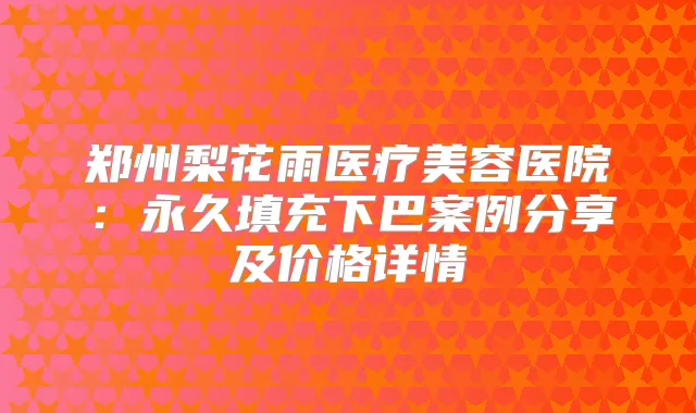 郑州梨花雨医疗美容医院：永久填充下巴案例分享及价格详情