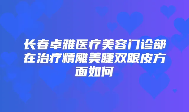 长春卓雅医疗美容门诊部在精雕美睫双眼皮方面如何